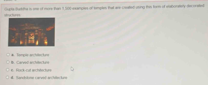 Gupta Buddha is one of more than 1,500 examples of temples that are created using this form of elaborately decorated
structures
a. Temple architecture
b. Carved architecture
c. Rock-cut architecture
d. Sandstone carved architecture