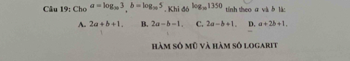 Cho a=log _303, b=log _305, Khid6^(log _30)1350 tính theo a và b là:
A. 2a+b+1. B. 2a-b-1. C. 2a-b+1. D. a+2b+1. 
hàm số mũ và hàm số logarit