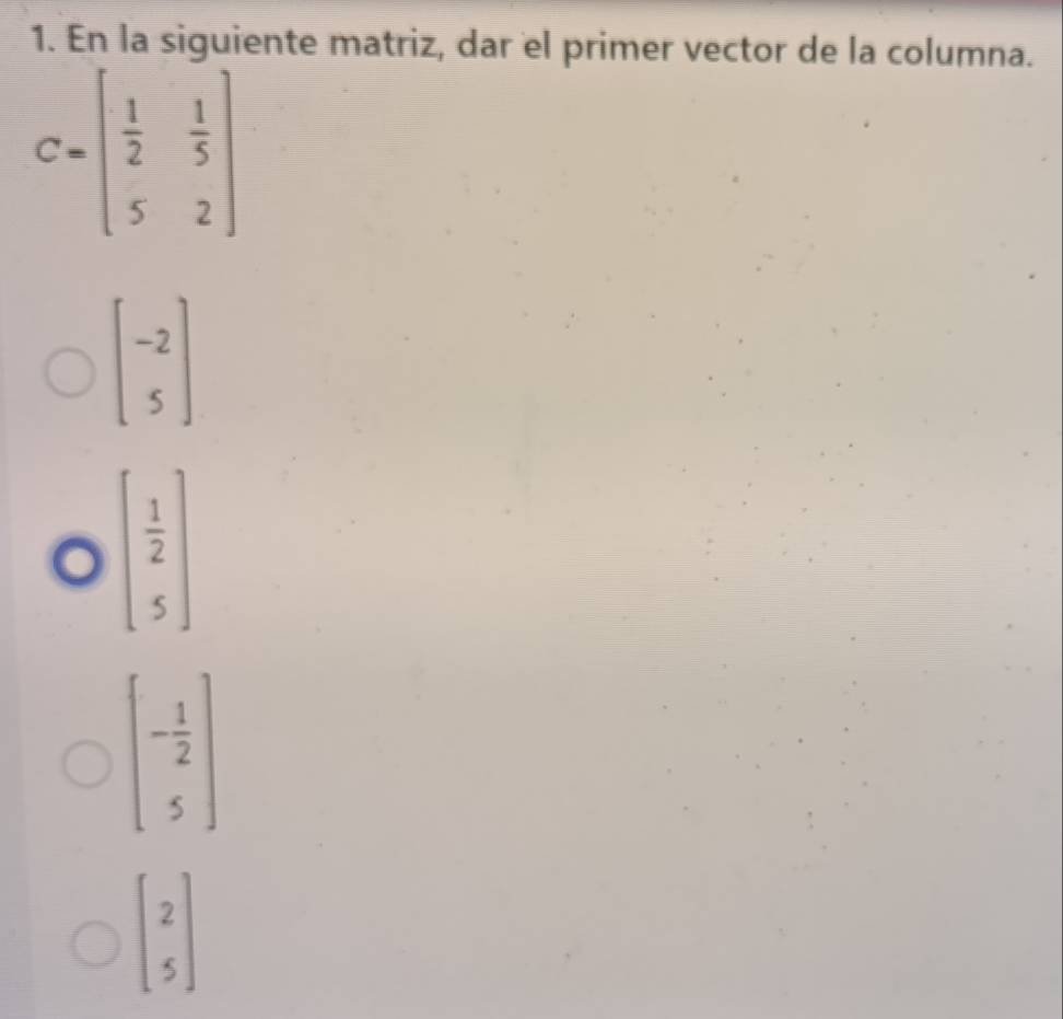 En la siguiente matriz, dar el primer vector de la columna.
C=beginbmatrix  1/2 & 1/5  5&2endbmatrix
beginbmatrix  1/2  5endbmatrix
beginbmatrix - 1/2  5endbmatrix
beginbmatrix 2 5endbmatrix