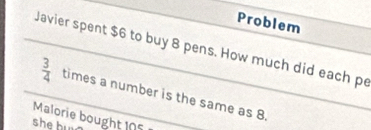 Problem 
Javier spent $6 to buy 8 pens. How much did each pe
 3/4  times a number is the same as 8. 
Malorie bought 105
she h