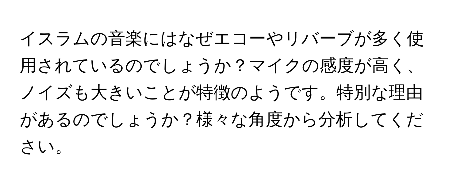イスラムの音楽にはなぜエコーやリバーブが多く使用されているのでしょうか？マイクの感度が高く、ノイズも大きいことが特徴のようです。特別な理由があるのでしょうか？様々な角度から分析してください。