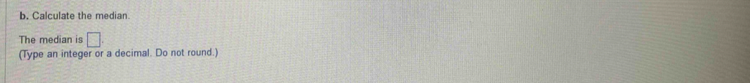 Calculate the median. 
The median is □. 
(Type an integer or a decimal. Do not round.)