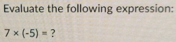 Evaluate the following expression:
7* (-5)= ?