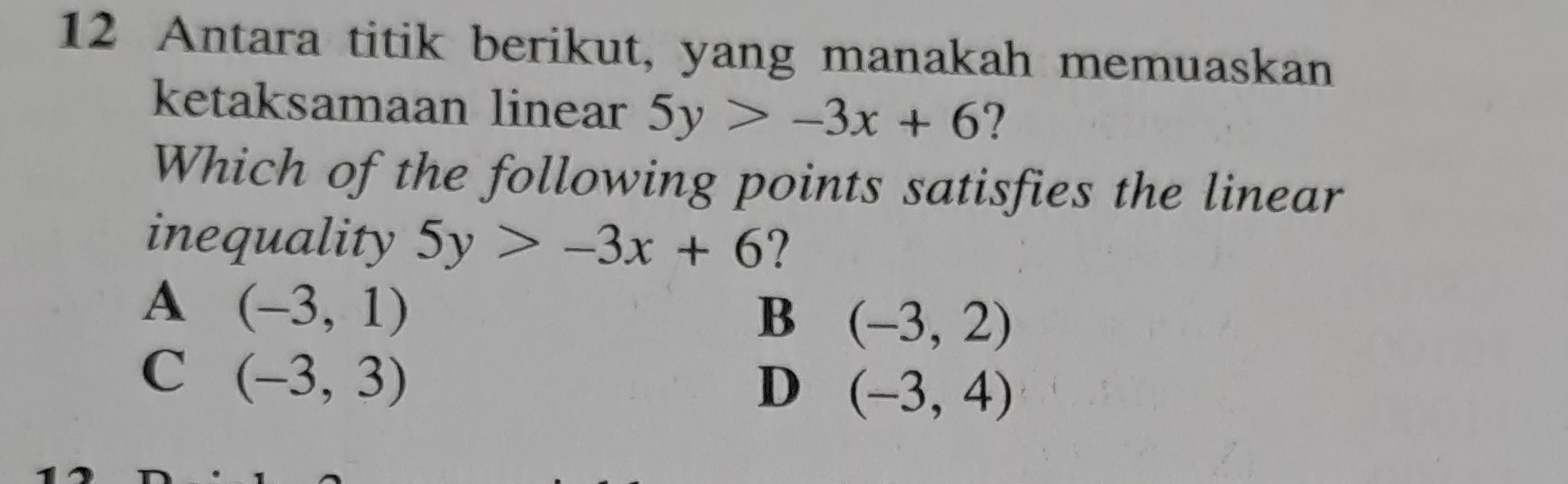 Antara titik berikut, yang manakah memuaskan
ketaksamaan linear 5y>-3x+6 ?
Which of the following points satisfies the linear
inequality 5y>-3x+6 ?
A (-3,1)
B (-3,2)
C (-3,3)
D (-3,4)