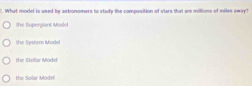 What model is used by astronomers to study the composition of stars that are millions of miles away?
the Supergiant Model
the System Model
the Stellar Model
the Solar Model