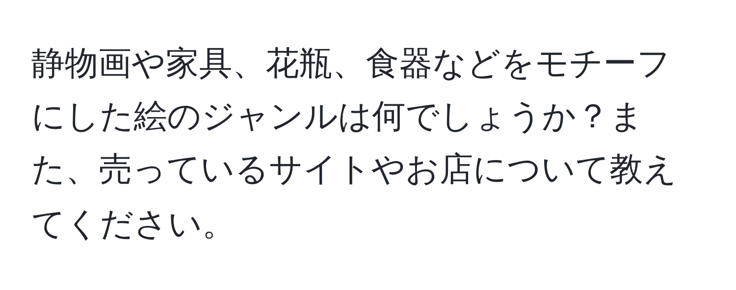 静物画や家具、花瓶、食器などをモチーフにした絵のジャンルは何でしょうか？また、売っているサイトやお店について教えてください。