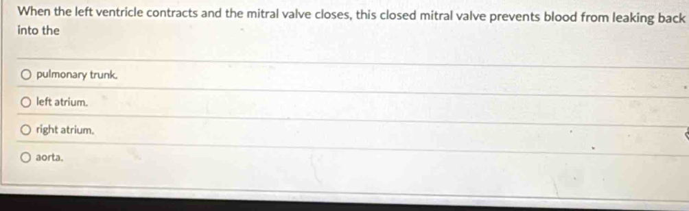 When the left ventricle contracts and the mitral valve closes, this closed mitral valve prevents blood from leaking back
into the
pulmonary trunk.
left atrium.
right atrium.
aorta.