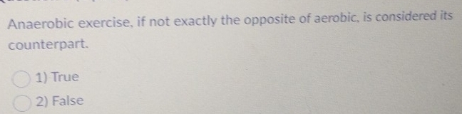 Anaerobic exercise, if not exactly the opposite of aerobic, is considered its
counterpart.
1) True
2) False