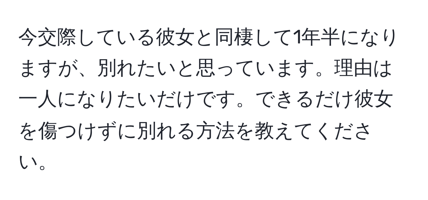 今交際している彼女と同棲して1年半になりますが、別れたいと思っています。理由は一人になりたいだけです。できるだけ彼女を傷つけずに別れる方法を教えてください。