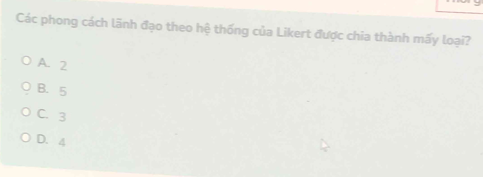 Các phong cách lãnh đạo theo hệ thống của Likert được chia thành mấy loại?
A. 2
B. 5
C. 3
D. 4