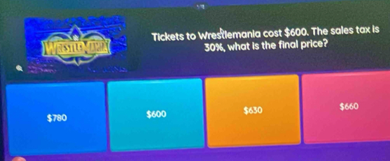 Tickets to Wrestlemania cost $600. The sales tax is
30%, what is the final price?

$780 $600 $630 $660