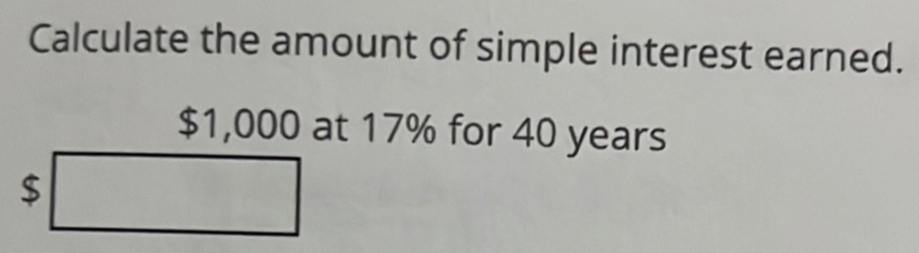 Calculate the amount of simple interest earned.
$1,000 at 17% for 40 years