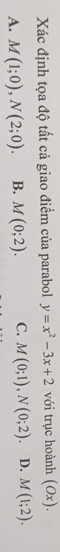 Xác định tọa độ tất cả giao điểm của parabol y=x^2-3x+2 với trục hoành ( Ox)
A. M(1;0), N(2;0). B. M(0;2). C. M(0;1), N(0;2). D. M(1;2).
