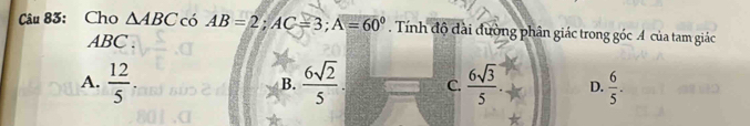 Cho △ ABC có AB=2; AC=3; A=60°. Tính độ đài đường phân giác trong góc A của tam giác
ABC.
A.  12/5   6sqrt(2)/5 . C.  6sqrt(3)/5 . D.  6/5 . 
B.