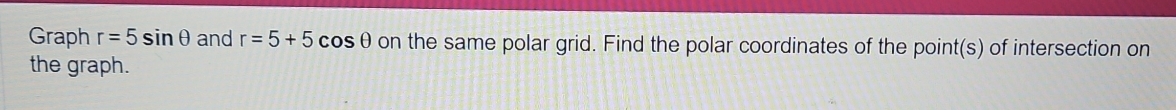 Graph r=5sin θ and r=5+5 cos θ on the same polar grid. Find the polar coordinates of the point(s) of intersection on 
the graph.