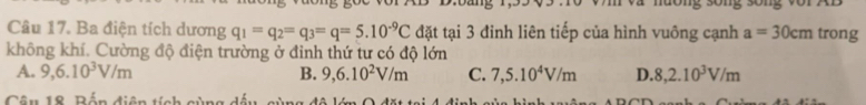 Ba điện tích dương q_1=q_2=q_3=q=5.10^(-9)C đặt tại 3 đinh liên tiếp của hình vuông cạnh a=30cm trong
không khí. Cường độ điện trường ở đinh thứ tư có độ lớn
A. 9,6.10^3V/m B. 9, 6.10^2V/m C. 7,5.10^4V/m D. 8, 2.10^3V/m
Câu 18, Bến diện tích sùng dấu sùng độ lớn