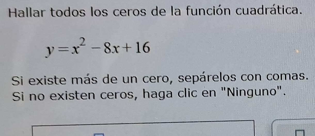 Hallar todos los ceros de la función cuadrática.
y=x^2-8x+16
Si existe más de un cero, sepárelos con comas. 
Si no existen ceros, haga clic en "Ninguno".