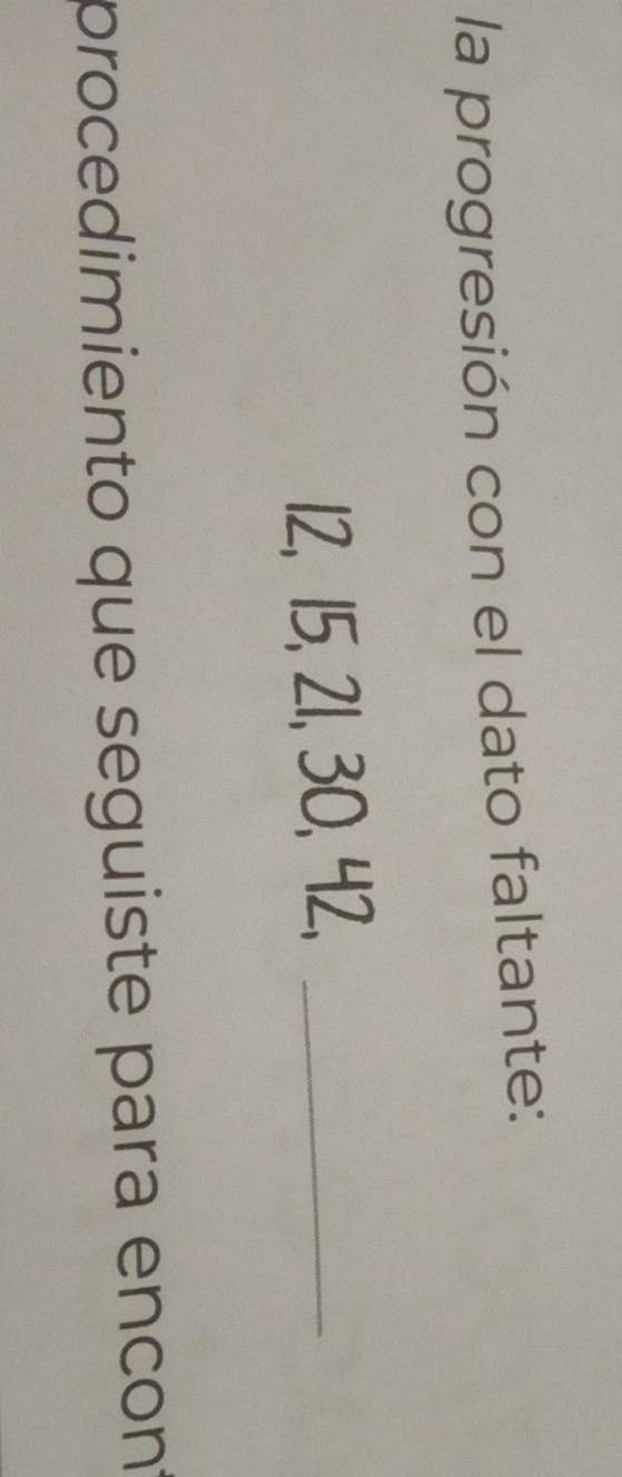 la progresión con el dato faltante:
12, 15, 21, 30, 42,_ 
procedimiento que seguiste para encont