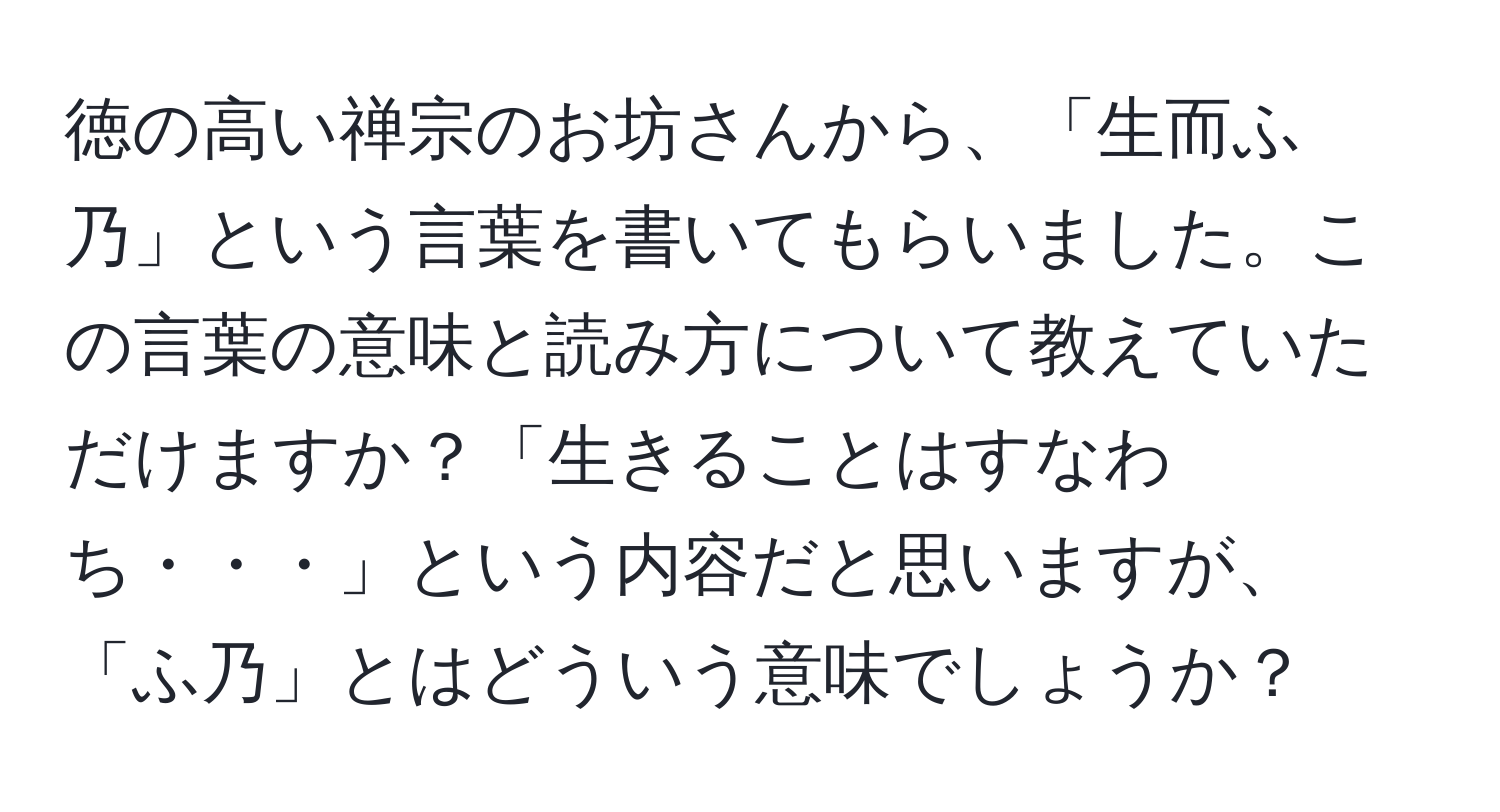 徳の高い禅宗のお坊さんから、「生而ふ乃」という言葉を書いてもらいました。この言葉の意味と読み方について教えていただけますか？「生きることはすなわち・・・」という内容だと思いますが、「ふ乃」とはどういう意味でしょうか？