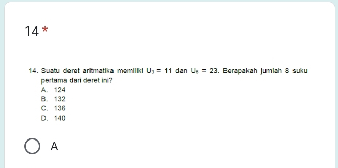 14 *
14. Suatu deret aritmatika memiliki U_3=11 dan U_6=23. Berapakah jumlah 8 suku
pertama dari deret ini?
A. 124
B. 132
C. 136
D. 140
A