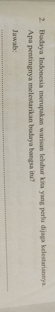 Budaya Indonesia merupakan warisan leluhur kita yang perlu dijaga kelestariannya. 
Apa pentingnya melestarikan budaya bangsa itu? 
Jawab: 
_