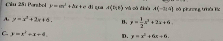 Parabol y=ax^2+bx+c đi qua A(0;6) và có đỉnh A(-2;4) có phương trình là:
A. y=x^2+2x+6. B. y= 1/2 x^2+2x+6.
C. y=x^2+x+4.
D. y=x^2+6x+6.