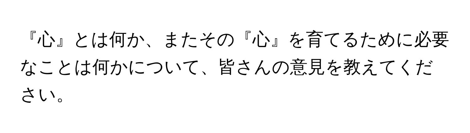 『心』とは何か、またその『心』を育てるために必要なことは何かについて、皆さんの意見を教えてください。