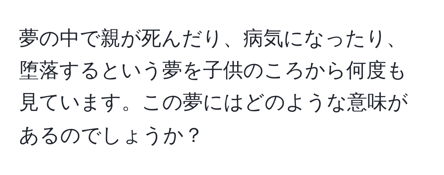 夢の中で親が死んだり、病気になったり、堕落するという夢を子供のころから何度も見ています。この夢にはどのような意味があるのでしょうか？