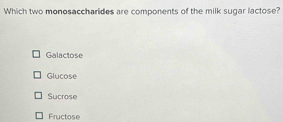 Which two monosaccharides are components of the milk sugar lactose?
Galactose
Glucose
Sucrose
Fructose