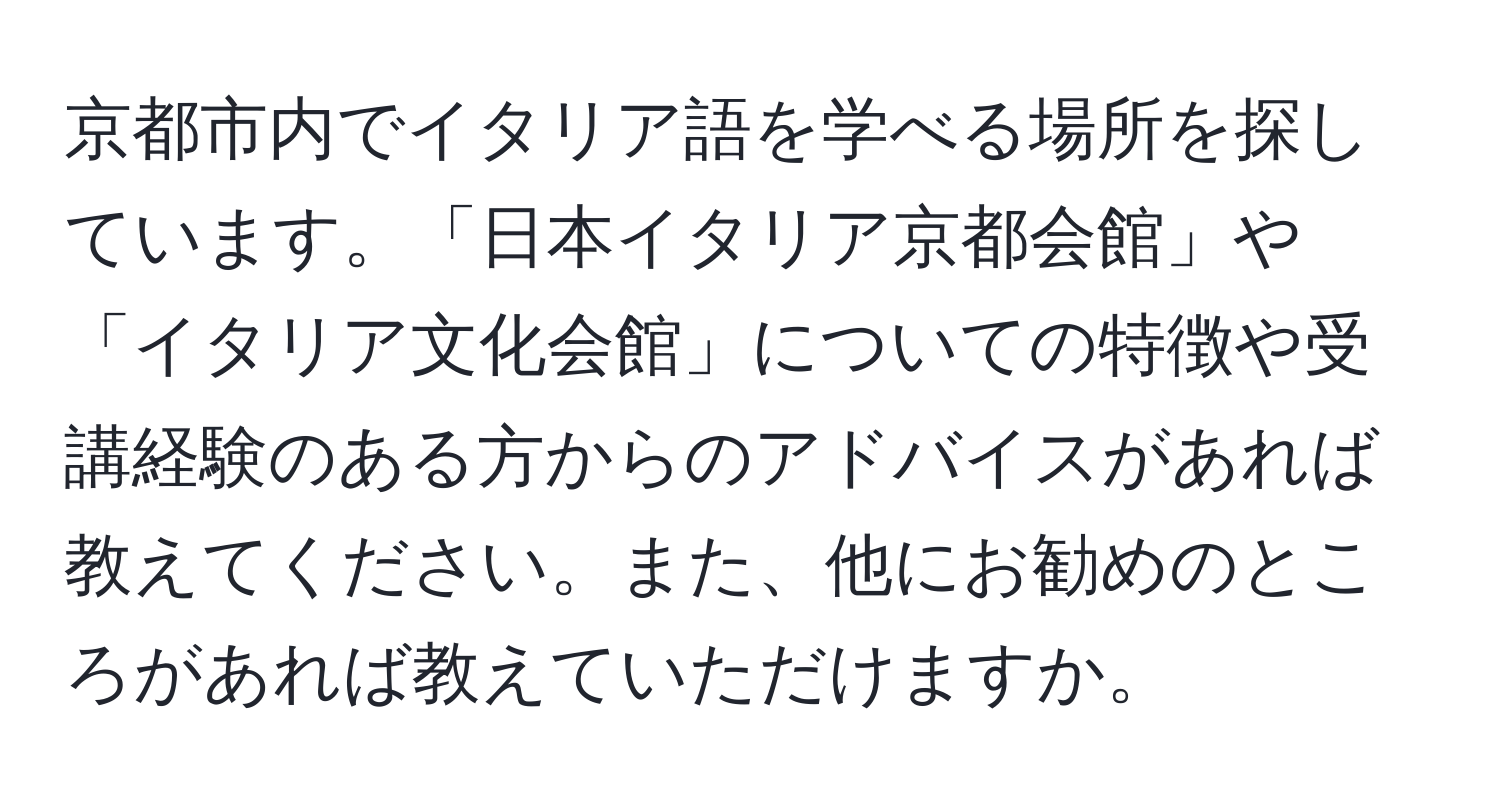 京都市内でイタリア語を学べる場所を探しています。「日本イタリア京都会館」や「イタリア文化会館」についての特徴や受講経験のある方からのアドバイスがあれば教えてください。また、他にお勧めのところがあれば教えていただけますか。