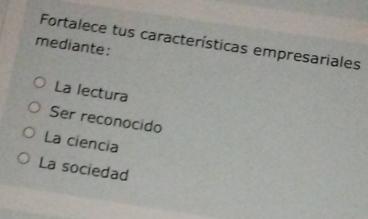 Fortalece tus características empresariales 
mediante: 
La lectura 
Ser reconocido 
La ciencia 
La sociedad