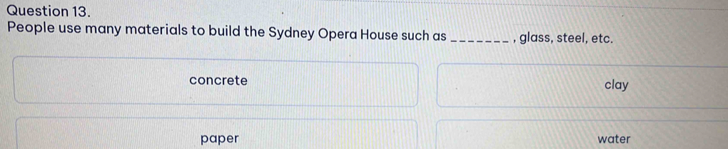 People use many materials to build the Sydney Opera House such as _, glass, steel, etc.
concrete clay
paper water