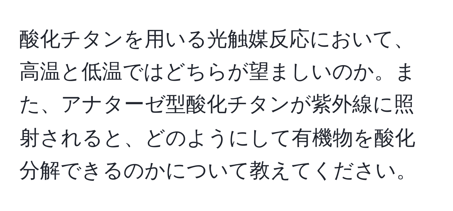 酸化チタンを用いる光触媒反応において、高温と低温ではどちらが望ましいのか。また、アナターゼ型酸化チタンが紫外線に照射されると、どのようにして有機物を酸化分解できるのかについて教えてください。