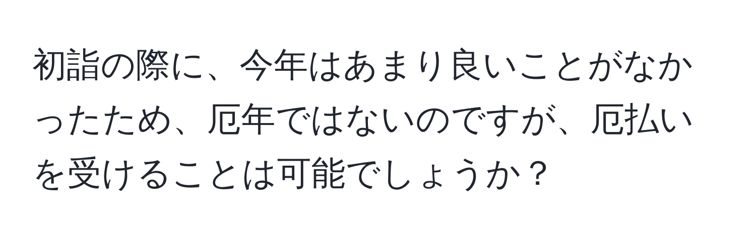 初詣の際に、今年はあまり良いことがなかったため、厄年ではないのですが、厄払いを受けることは可能でしょうか？