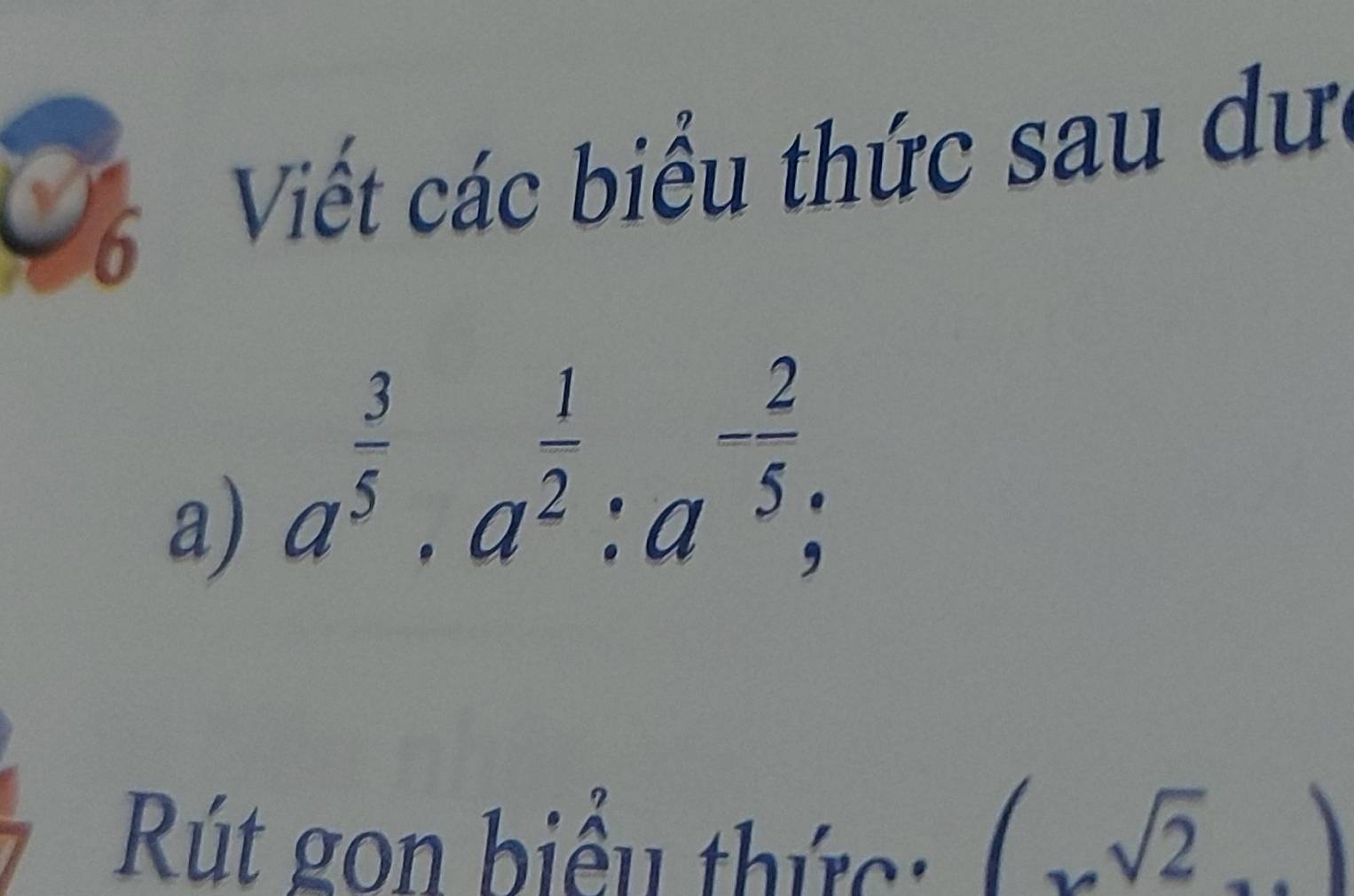 Viết các biểu thức sau dư 
a) a^(frac 3)5· a^(frac 1)2:a^(-frac 2)5; 
Rút gon biểu thức (xsqrt(2).2