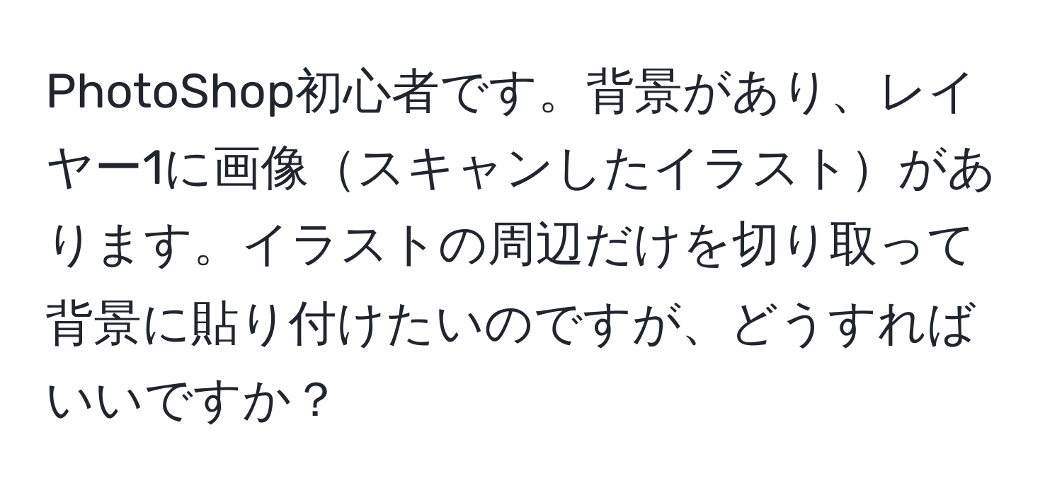 PhotoShop初心者です。背景があり、レイヤー1に画像スキャンしたイラストがあります。イラストの周辺だけを切り取って背景に貼り付けたいのですが、どうすればいいですか？