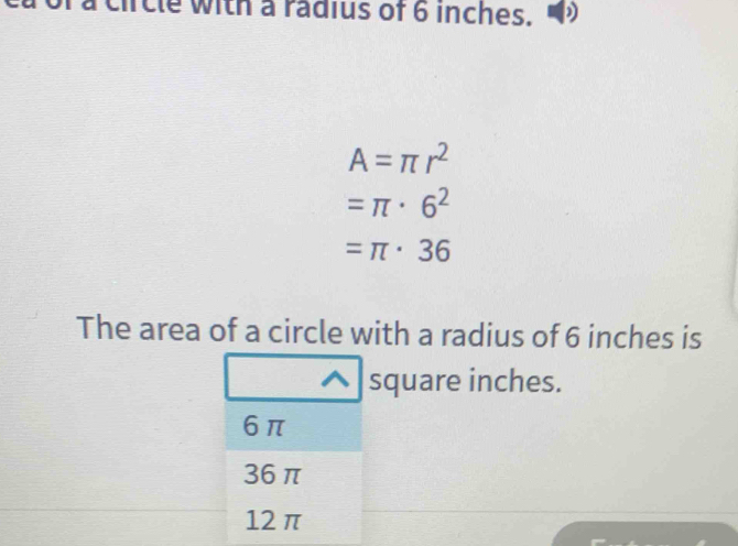 fcle with a radius of 6 inches. )
A=π r^2
=π · 6^2
=π · 36
The area of a circle with a radius of 6 inches is
square inches.
6π
36π
12π