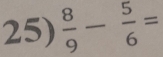  8/9 - 5/6 =