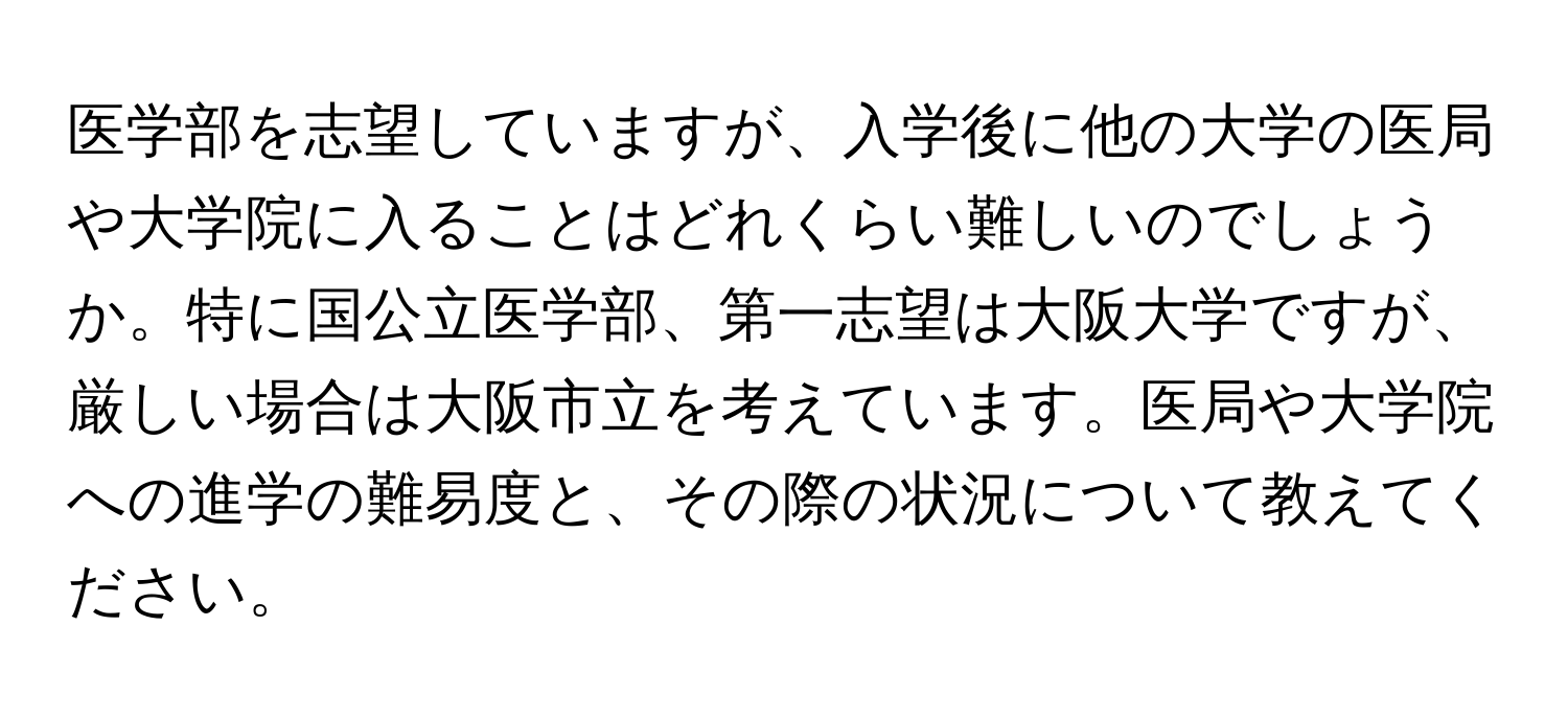 医学部を志望していますが、入学後に他の大学の医局や大学院に入ることはどれくらい難しいのでしょうか。特に国公立医学部、第一志望は大阪大学ですが、厳しい場合は大阪市立を考えています。医局や大学院への進学の難易度と、その際の状況について教えてください。