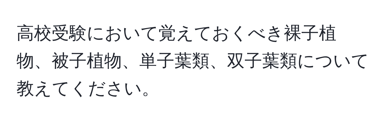 高校受験において覚えておくべき裸子植物、被子植物、単子葉類、双子葉類について教えてください。