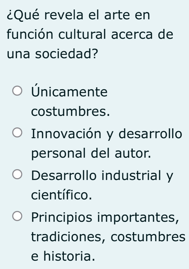 ¿Qué revela el arte en
función cultural acerca de
una sociedad?
Únicamente
costumbres.
Innovación y desarrollo
personal del autor.
Desarrollo industrial y
científico.
Principios importantes,
tradiciones, costumbres
e historia.