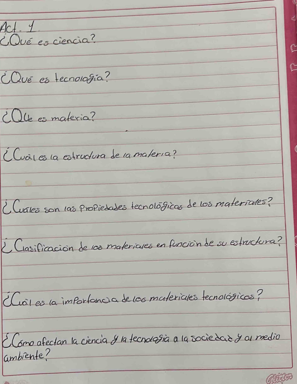 Act. y 
COvE es ciencia? 
CQve es tecnologia? 
(Ole es materia? 
CCales (a estructura de (a materia? 
C(vales son las Propiedades tecnologicas de lo0 matericues? 
L Casificacion de 100 matericues en funcion besc estructura? 
CCales (a importancia delos materiales tecnologicas? 
CComo afectan 1a ciencia o la tecndagia a la sociedaiy a medio 
lambiente?