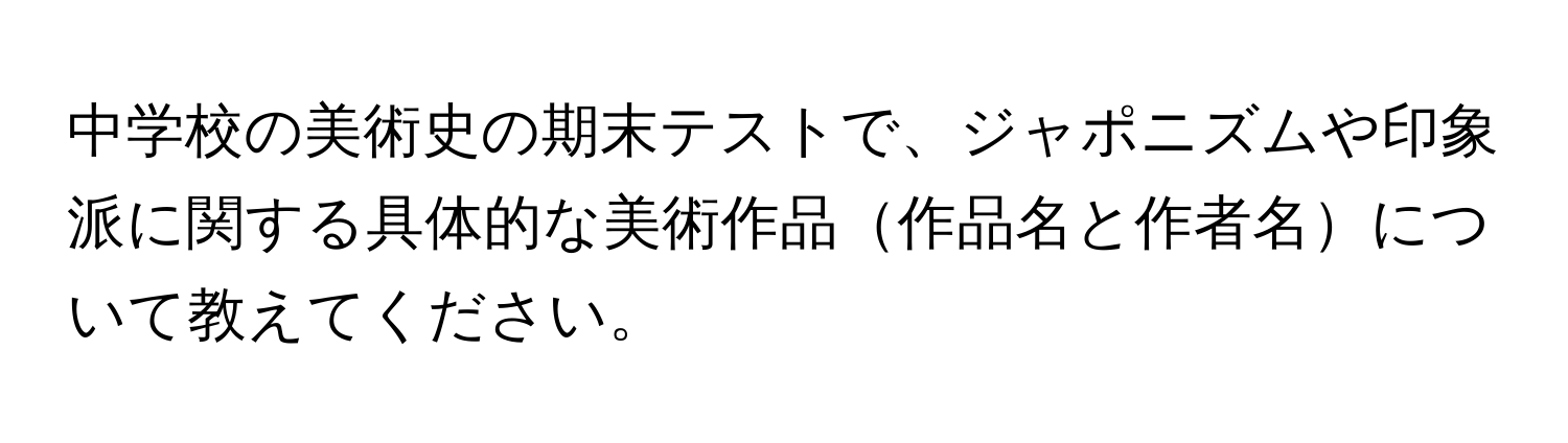 中学校の美術史の期末テストで、ジャポニズムや印象派に関する具体的な美術作品作品名と作者名について教えてください。