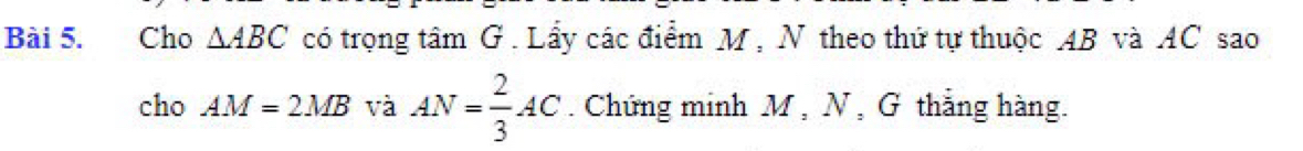 Cho △ ABC có trọng tâm G. Lẩy các điểm M , N theo thứ tự thuộc AB và AC sao 
cho AM=2MB và AN= 2/3 AC. Chứng minh M , N , G thắng hàng.