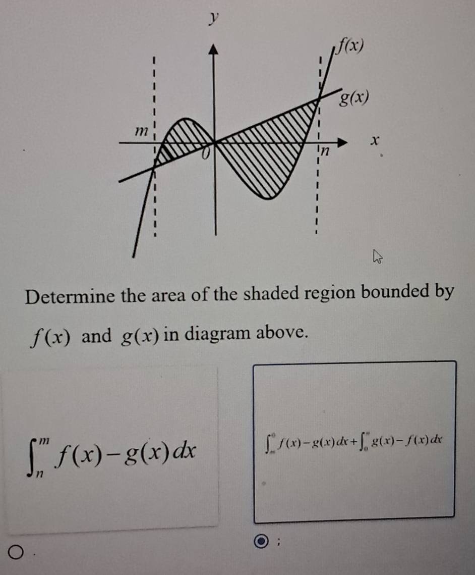 Determine the area of the shaded region bounded by
f(x) and g(x) in diagram above.
∈t _n^mf(x)-g(x)dx
∈t _(π)^0f(x)-g(x)dx+∈t _0^(π)g(x)-f(x)dx;