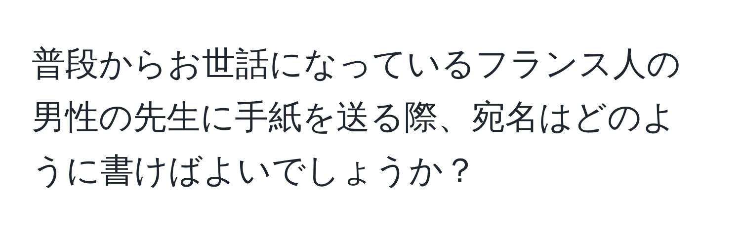 普段からお世話になっているフランス人の男性の先生に手紙を送る際、宛名はどのように書けばよいでしょうか？