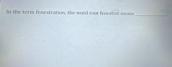 In the term fenestration, the word root fenestrat means_ 
.