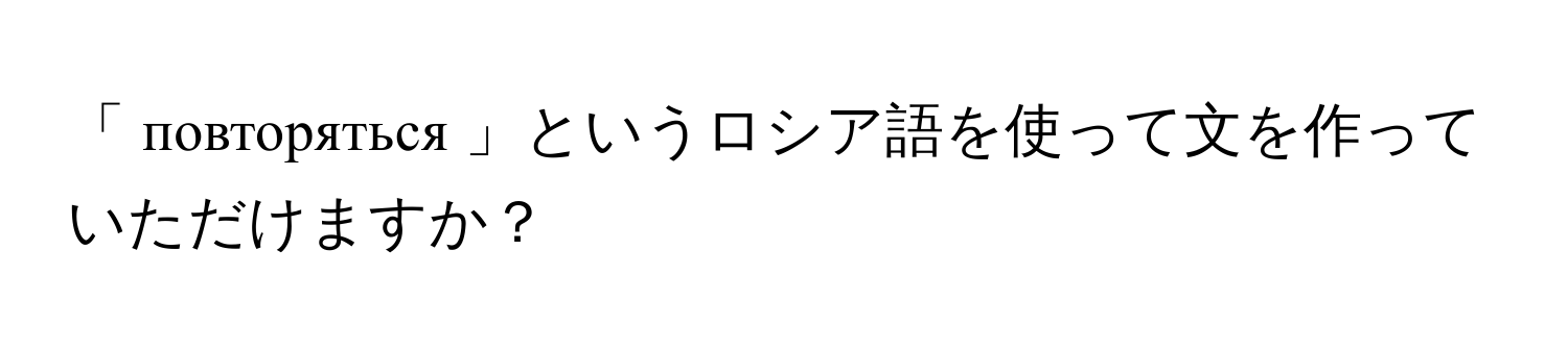 「 повторяться 」というロシア語を使って文を作っていただけますか？