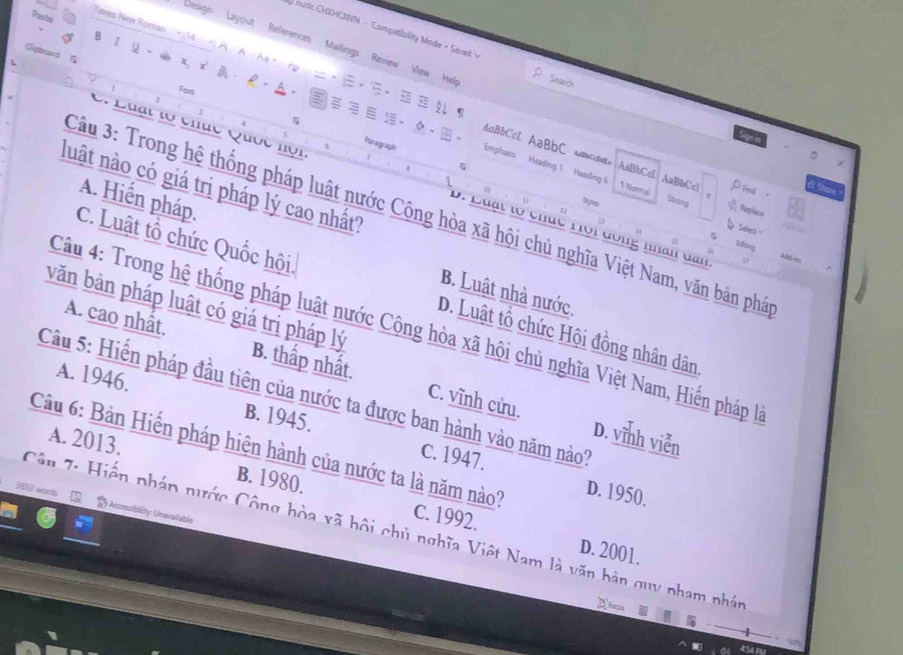 Pasto
* hudic CHOHCNNN - Competiality Mode + Seved +
B
I
Finès New Foman + 14 + À A r ~
Design Layout References Mailings Review View Hel Search
Clipboard G
Fars A
x x A - ，。
J
a
7 AnBbCcL AaBbC A CaDiLa
。 Purargraph Emphasis Heading 1 Haading 6
* Luat lộ chúc Quốc nội D. Luất tộ chúc Hội đông nhân dan
luật nào có giá tri pháp lý cao nhất?
B Sha
p ind .
AaBbCc[ AaBbCcl 2 Replace
1 Noemai Strong
7
L Styte
Câu 3: Trong hệ thống pháp luật nước Cộng hòa xã hội chủ nghĩa Việt Nam, văn bản phá
Selec 
5 ldting
A. Hiến pháp. B. Luật nhà nước.
Add e
C. Luật tổ chức Quốc hội. D. Luật tổ chức Hội đồng nhân dân
văn bản pháp luật có giá trị pháp lý
Câu 4: Trong hệ thống pháp luật nước Cộng hòa xã hội chủ nghĩa Việt Nam, Hiến pháp là
A. cao nhất. B. thấp nhất. C. vĩnh cửu.
A. 1946.
Câu 5: Hiến pháp đầu tiên của nước ta được ban hành vào năm nào
D. vĩnh viễn
B. 1945. C. 1947.
Câu 6: Bản Hiến pháp hiện hành của nước ta là năm nào?
A. 2013. B. 1980.
D. 1950.
)2 words ) Accessibility: Unavailable
Cân 7: Hiến pháp nước Công hòa xã hội chủ nghĩa Việt Nam là văn bản quy pham nhát
C. 1992. D. 2001.