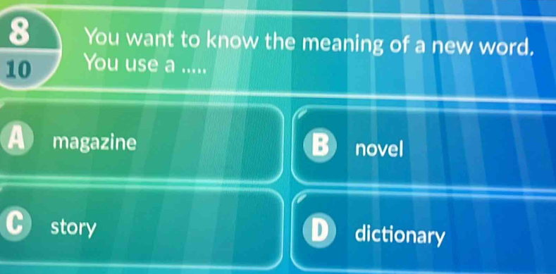 You want to know the meaning of a new word.
10 You use a .....
magazine novel
story dictionary